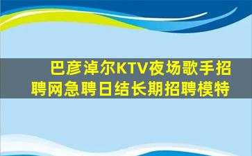 巴彦淖尔KTV夜场歌手招聘网急聘日结长期招聘模特