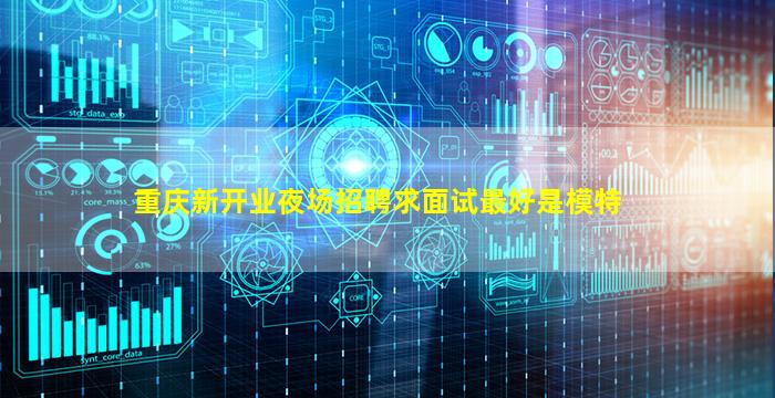 重庆新开业夜场招聘求面试最好是模特